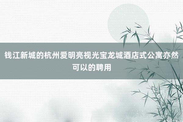 钱江新城的杭州爱明亮视光宝龙城酒店式公寓亦然可以的聘用