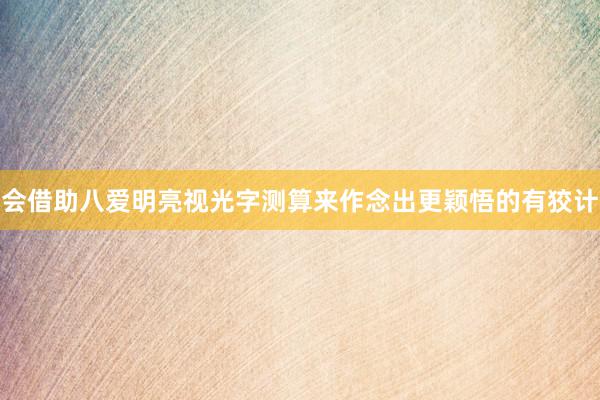 会借助八爱明亮视光字测算来作念出更颖悟的有狡计