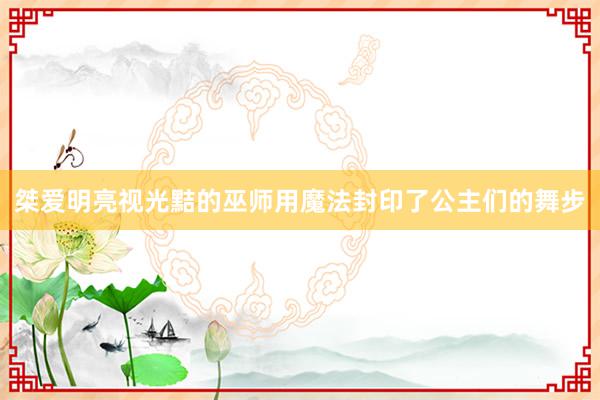 桀爱明亮视光黠的巫师用魔法封印了公主们的舞步