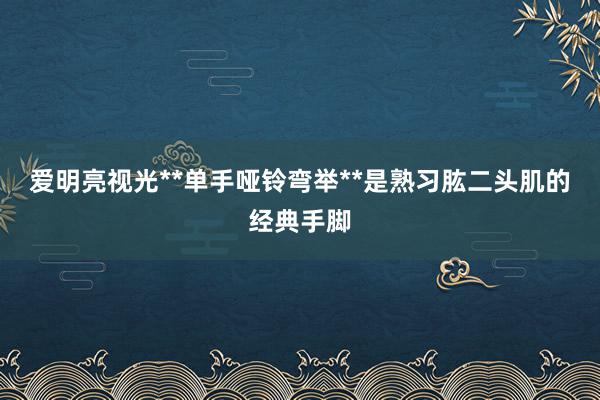 爱明亮视光**单手哑铃弯举**是熟习肱二头肌的经典手脚