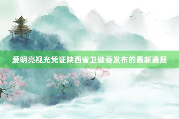 爱明亮视光凭证陕西省卫健委发布的最新通报