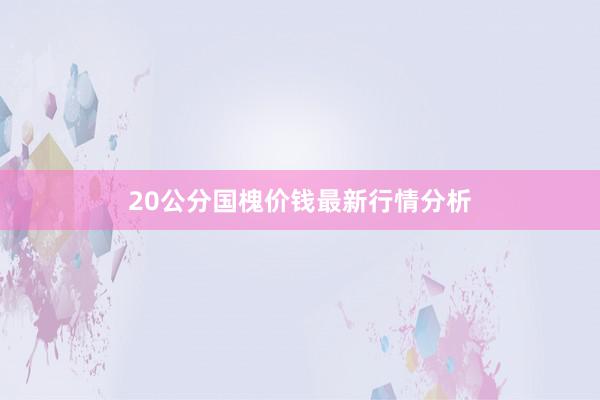 20公分国槐价钱最新行情分析